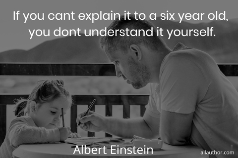 if you cant explain it to a six year old you dont understand it yourself...