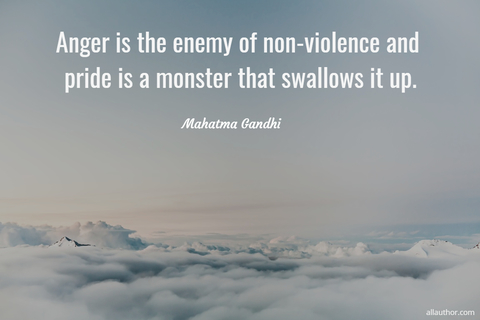 anger is the enemy of non violence and pride is a monster that swallows it up...