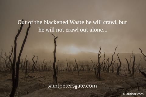 out of the blackened waste he will crawl but he will not crawl out alone...