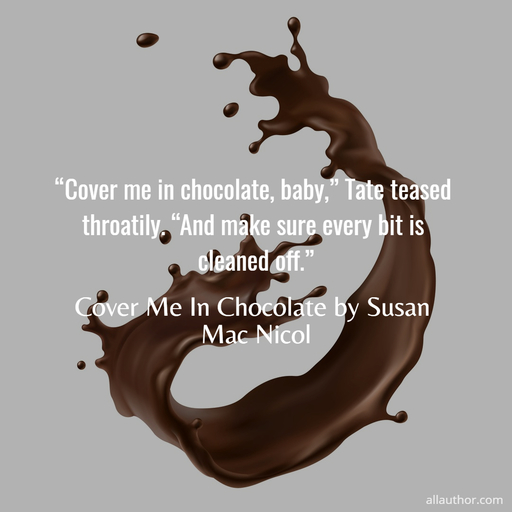 cover me in chocolate baby tate teased throatily and make sure every bit is...