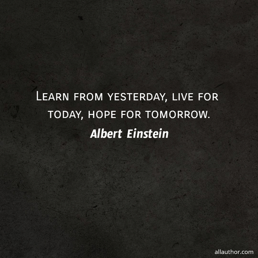 learn from yesterday live for today hope for tomorrow...