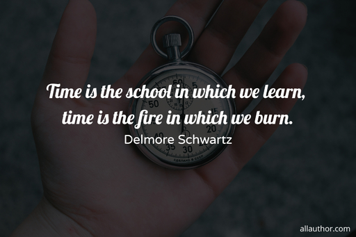 time is the school in which we learn time is the fire in which we burn...