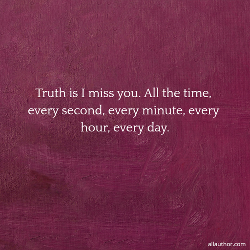 truth is i miss you all the time every second every minute every hour every day...