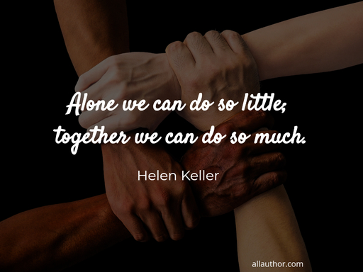 alone we can do so little together we can do so much...