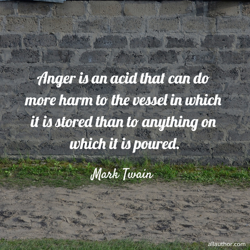 anger is an acid that can do more harm to the vessel in which it is stored than to...