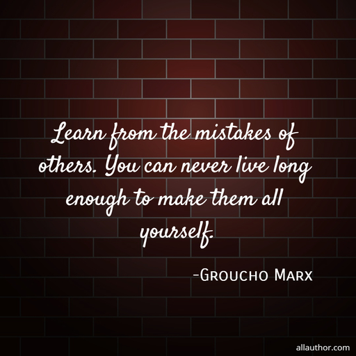 learn from the mistakes of others you can never live long enough to make them all...