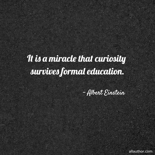 it is a miracle that curiosity survives formal education...