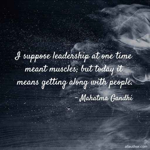 i suppose leadership at one time meant muscles but today it means getting along with...