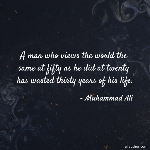 a man who views the world the same at fifty as he did at twenty has wasted thirty years...