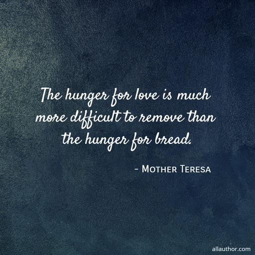 the hunger for love is much more difficult to remove than the hunger for bread...