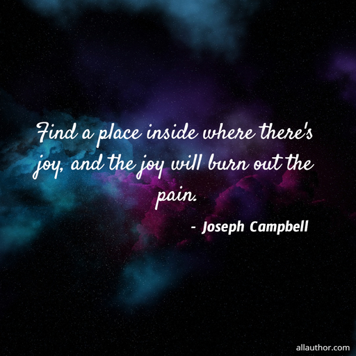 find a place inside where theres joy and the joy will burn out the pain...