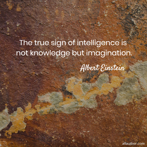 the true sign of intelligence is not knowledge but imagination...