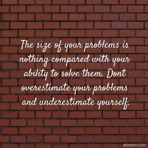 the size of your problems is nothing compared with your ability to solve them dont...