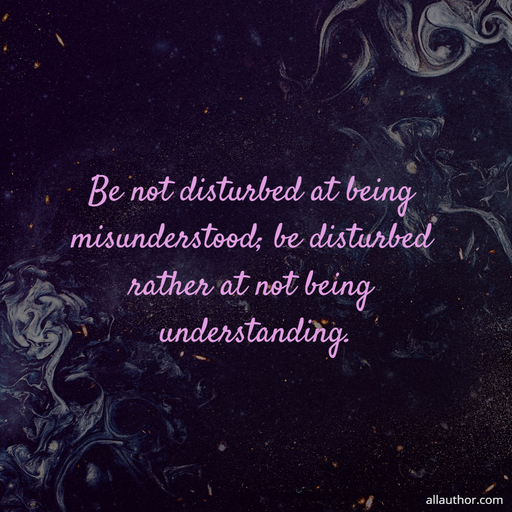 be not disturbed at being misunderstood be disturbed rather at not being understanding...