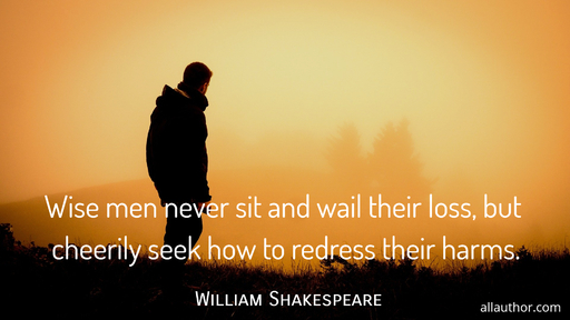 wise men never sit and wail their loss but cheerily seek how to redress their harms...