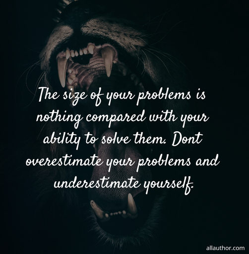 the size of your problems is nothing compared with your ability to solve them dont...