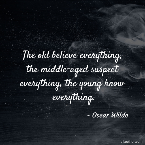 the old believe everything the middle aged suspect everything the young know everything...