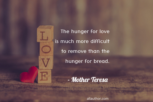 the hunger for love is much more difficult to remove than the hunger for bread...