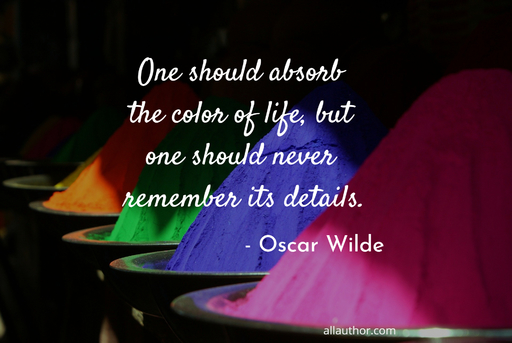 one should absorb the color of life but one should never remember its details...