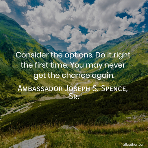 consider the options do it right the first time you may never get the chance again...