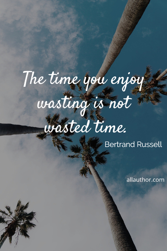 the time you enjoy wasting is not wasted time...