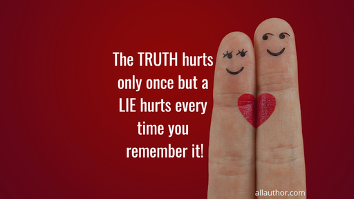 the truth hurts only once but a lie hurts every time you remember it...