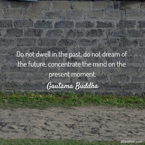 do not dwell in the past do not dream of the future concentrate the mind on the present...