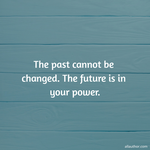 the past cannot be changed the future is in your power...