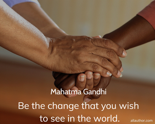 be the change that you wish to see in the world...