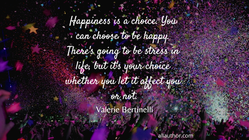 happiness is a choice you can choose to be happy theres going to be stress in life...