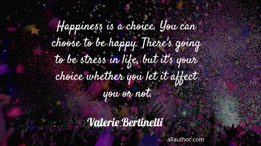 happiness is a choice you can choose to be happy theres going to be stress in life...