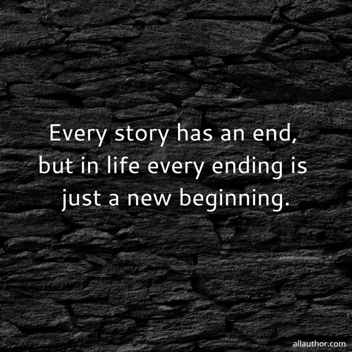 every story has an end but in life every ending is just a new beginning...