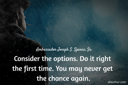 consider the options do it right the first time you may never get the chance again...