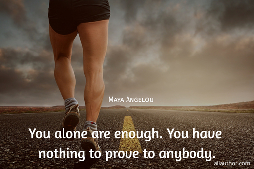 you alone are enough you have nothing to prove to anybody...