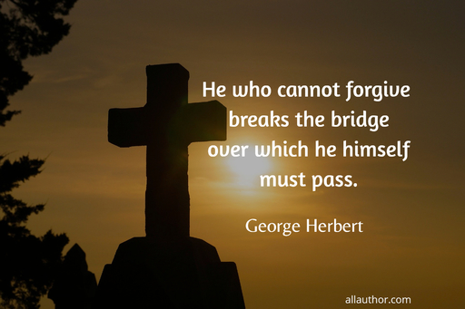 he who cannot forgive breaks the bridge over which he himself must pass...