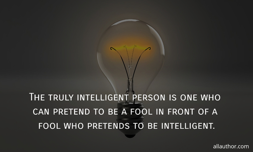 the truly intelligent person is one who can pretend to be a fool in front of a fool who...