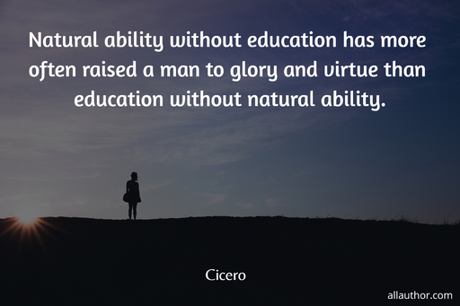 natural ability without education has more often raised a man to glory and virtue than...