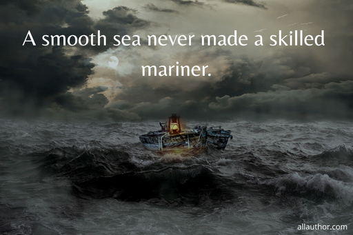 a smooth sea never made a skilled mariner...