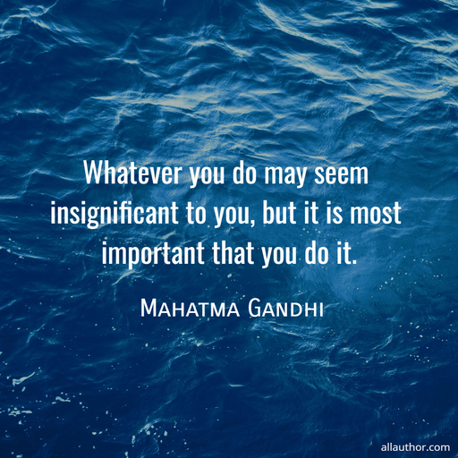 whatever you do may seem insignificant to you but it is most important that you do it...