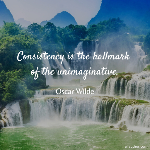 consistency is the hallmark of the unimaginative...