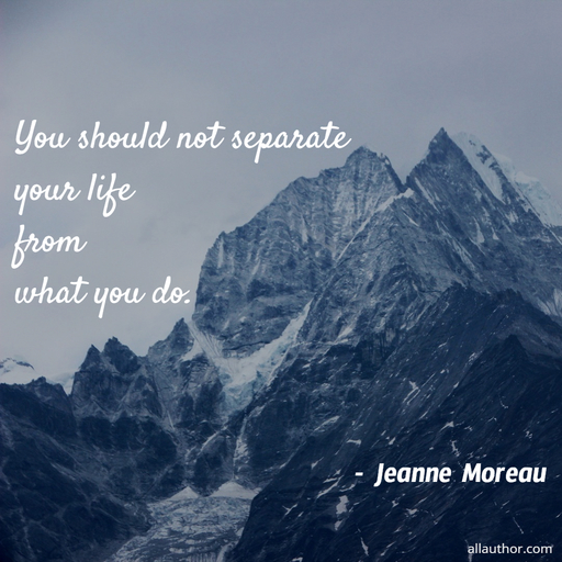 you should not separate your life from what you do...