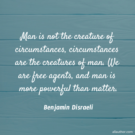 man is not the creature of circumstances circumstances are the creatures of man we are...