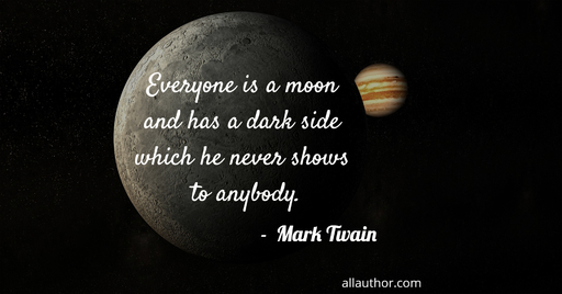 everyone is a moon and has a dark side which he never shows to anybody...