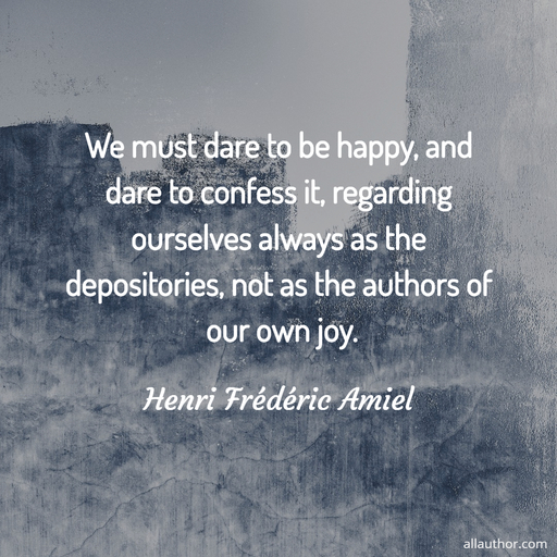 we must dare to be happy and dare to confess it regarding ourselves always as the...