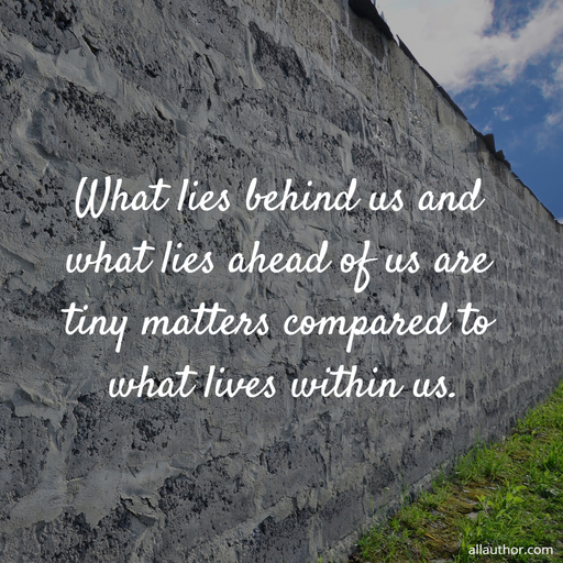 what lies behind us and what lies ahead of us are tiny matters compared to what lives...