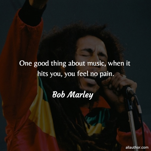 one good thing about music when it hits you you feel no pain...