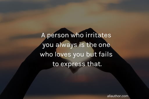 a person who irritates you always is the one who loves you but fails to express that...