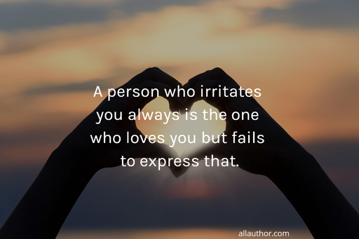 a person who irritates you always is the one who loves you but fails to express that...