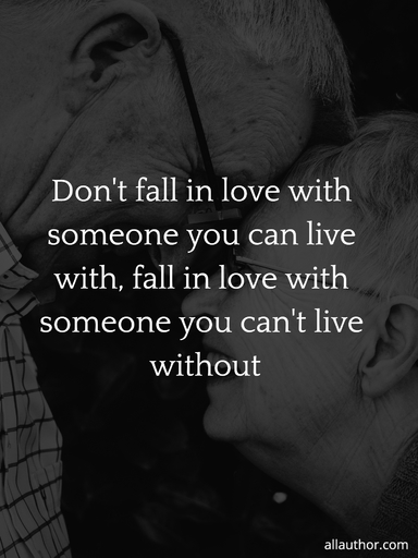 dont fall in love with someone you can live with fall in love with someone you cant live...