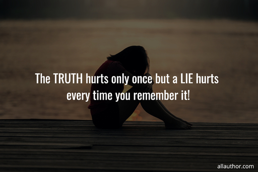 the truth hurts only once but a lie hurts every time you remember it...